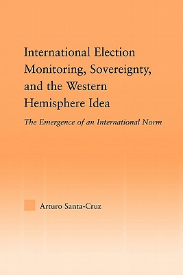 International Election Monitoring, Sovereignty, and the Western Hemisphere: The Emergence of an International Norm - Santa-Cruz, Arturo