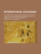 International Exchange Its Terms, Parts, Operations and Scope: A Practical Work on the the Foreign Banking Department and Its Administration by American Bankers (Classic Reprint)
