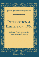 International Exhibition, 1862: Official Catalogue of the Industrial Department (Classic Reprint)