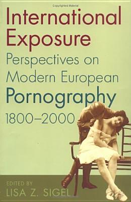 International Exposure: Perspectives on Modern European Pornography, 1800-2000 - Sigel, Lisa Z (Editor), and Phillips, John, Professor (Contributions by), and Romanets, Maryna, Professor (Contributions by)