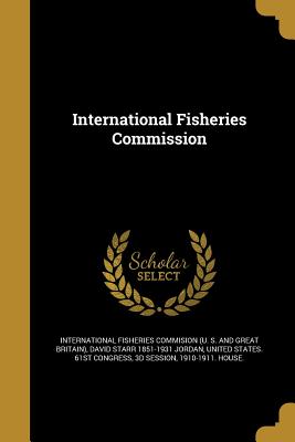 International Fisheries Commission - International Fisheries Commision (U S (Creator), and Jordan, David Starr 1851-1931, and United States 61st Congress, 3d...