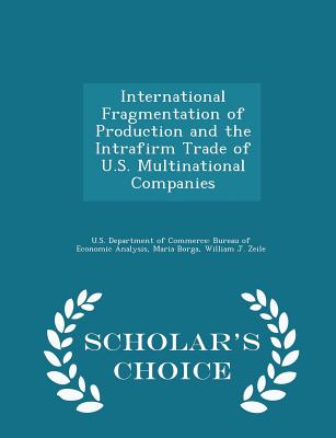 International Fragmentation of Production and the Intrafirm Trade of U.S. Multinational Companies - Scholar's Choice Edition - U S Department of Commerce Bureau of E (Creator), and Borga, Maria, and Zeile, William J