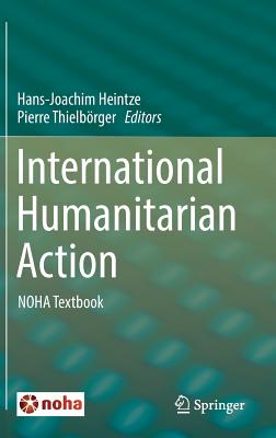 International Humanitarian Action: NOHA Textbook - Heintze, Hans-Joachim (Editor), and Thielborger, Pierre (Editor)