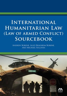 International Humanitarian Law (Law of Armed Conflict) Sourcebook - Borene, Andrew, and Borene, Alice Beauheim, and Sullivan, Michael