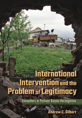 International Intervention and the Problem of Legitimacy: Encounters in Postwar Bosnia-Herzegovina - Gilbert, Andrew C, Professor