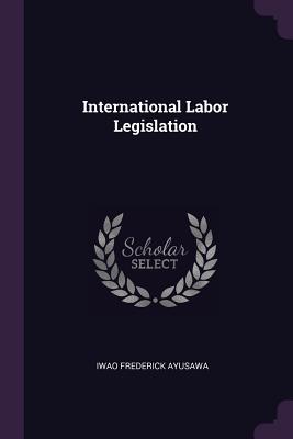 International Labor Legislation - Ayusawa, Iwao Frederick