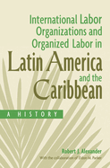 International Labor Organizations and Organized Labor in Latin America and the Caribbean: A History