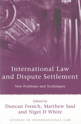 International Law and Dispute Settlement: New Problems and Techniques - French, Duncan (Editor), and Saul, Matthew (Editor), and White, Nigel D (Editor)