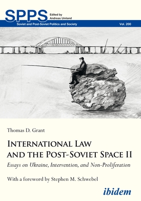 International Law and the Post-Soviet Space II: Essays on Ukraine, Intervention, and Non-Proliferation - Grant, Thomas D, and Schwebel, Stephen M (Foreword by)