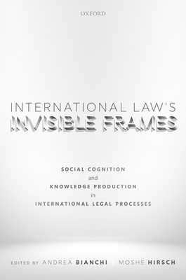 International Law's Invisible Frames: Social Cognition and Knowledge Production in International Legal Processes - Bianchi, Andrea (Editor), and Hirsch, Moshe (Editor)