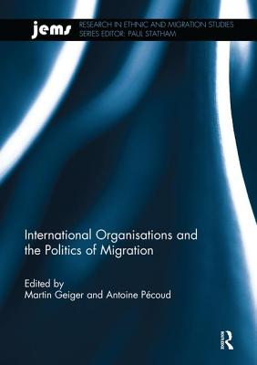 International Organisations and the Politics of Migration - Geiger, Martin (Editor), and Pcoud, Antoine (Editor)