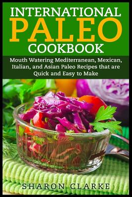 International Paleo Cookbook: Mouth Watering Mediterranean, Mexican, Italian, and Asian Paleo Recipes that are Quick and Easy to Make - Clarke, Sharon