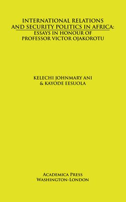 International Relations and Security Politics in Africa: Essays in Honour of Professor Victor Ojakorotu - Ani, Kelechi Johnmary (Editor), and Eesuola, Kayode (Editor)