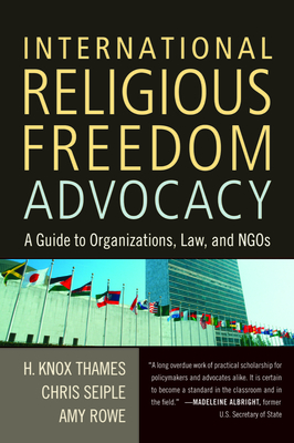 International Religious Freedom Advocacy: A Guide to Organizations, Law, and NGOs - Thames, H Knox, and Seiple, Chris, and Rowe, Amy