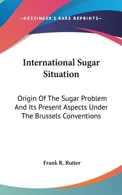 International Sugar Situation: Origin Of The Sugar Problem And Its Present Aspects Under The Brussels Conventions - Rutter, Frank R