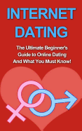 Internet Dating: The Ultimate Beginner's Guide to Online Dating and What You Must Know!