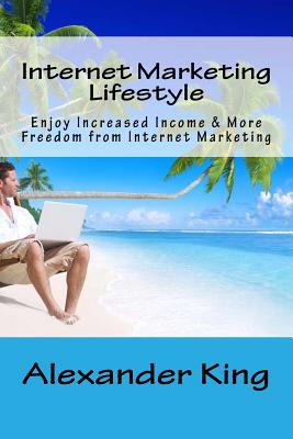 Internet Marketing Lifestyle: Enjoy Increased Income & More Freedom from Internet Marketing - King, Alexander