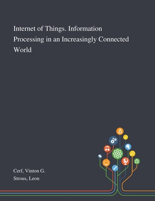 Internet of Things. Information Processing in an Increasingly Connected World - Cerf, Vinton G, and Strous, Leon