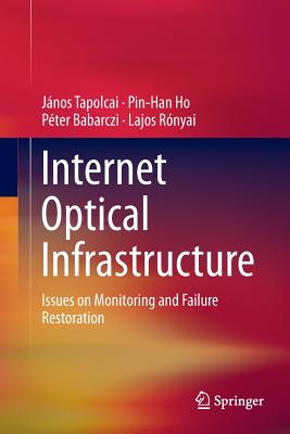 Internet Optical Infrastructure: Issues on Monitoring and Failure Restoration - Tapolcai, Jnos, and Ho, Pin-Han, and Babarczi, Pter