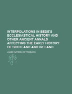 Interpolations in Bede's Ecclesiastical History and Other Ancient Annals Affecting the Early History of Scotland and Ireland