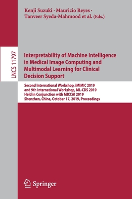 Interpretability of Machine Intelligence in Medical Image Computing and Multimodal Learning for Clinical Decision Support: Second International Workshop, IMIMIC 2019, and 9th International Workshop, ML-CDs 2019, Held in Conjunction with Miccai 2019... - Suzuki, Kenji (Editor), and Reyes, Mauricio (Editor), and Syeda-Mahmood, Tanveer (Editor)