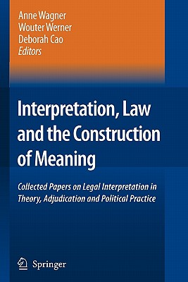 Interpretation, Law and the Construction of Meaning: Collected Papers on Legal Interpretation in Theory, Adjudication and Political Practice - Wagner, Anne (Editor), and Werner, Wouter (Editor), and Cao, Deborah (Editor)