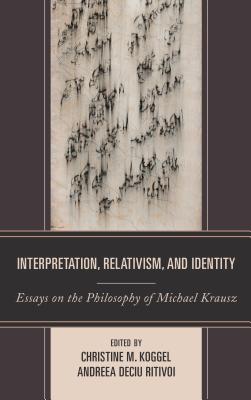 Interpretation, Relativism, and Identity: Essays on the Philosophy of Michael Krausz - Koggel, Christine M. (Contributions by), and Ritivoi, Andreea (Contributions by), and Erika (Contributions by)