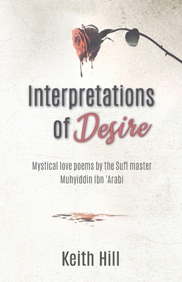 Interpretations of Desire: Mystical love poems by the Sufi Master Muyhiddin Ibn 'Arabi - Hill, Keith