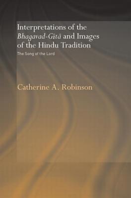 Interpretations of the Bhagavad-Gita and Images of the Hindu Tradition: The Song of the Lord - Robinson, Catherine A.