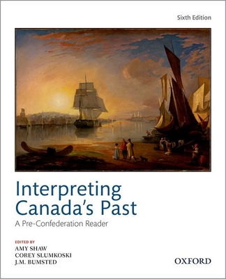 Interpreting Canada's Past: A Pre-Confederation Reader - Shaw, Amy (Editor), and Slumkoski, Corey (Editor), and Bumsted, J.M. (Editor)