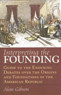 Interpreting the Founding: Guide to the Enduring Debates Over the Origins and Foundations of the American Republic