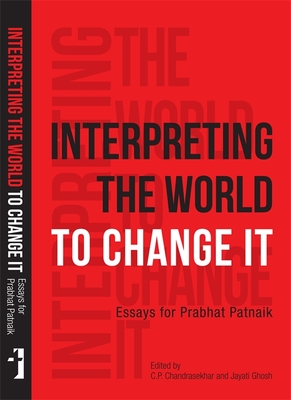 Interpreting the World to Change It: Essays for Prabhat Patnaik - Chandrasekhar, C P (Editor), and Ghosh, Jayati (Editor)