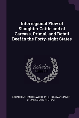 Interregional Flow of Slaughter Cattle and of Carcass, Primal, and Retail Beef in the Forty-eight States - Broadbent, Emer Elwood, and Sullivan, James D 1942-