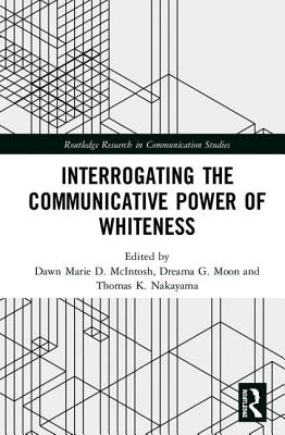 Interrogating the Communicative Power of Whiteness - McIntosh, Dawn Marie D (Editor), and Moon, Dreama G (Editor), and Nakayama, Thomas K (Editor)