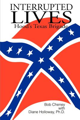 Interrupted Lives: Hood's Texas Brigade - Cheney, Bob, and Holloway, Diane, PhD