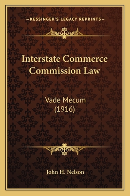 Interstate Commerce Commission Law: Vade Mecum (1916) - Nelson, John H (Editor)