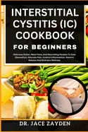 Interstitial Cystitis (IC) Cookbook for Beginners: Delicious Dishes, Meal Plans, And Nourishing Recipes To Ease Discomfort, Alleviate Pain, Control Inflammation, Restore Balance And Embrace Wellness