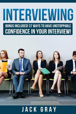 Interviewing: Bonus Included! 37 Ways to Have Unstoppable Confidence in Your Interview! - Gray, Jack