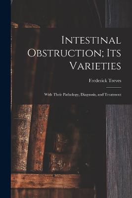 Intestinal Obstruction; Its Varieties: With Their Pathology, Diagnosis, and Treatment - Treves, Frederick