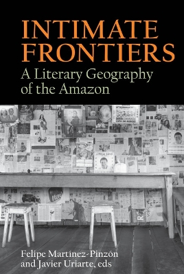 Intimate Frontiers: A Literary Geography of the Amazon - Martnez-Pinzn, Felipe (Editor), and Uriarte, Javier (Editor)