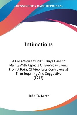 Intimations: A Collection Of Brief Essays Dealing Mainly With Aspects Of Everyday Living From A Point Of View Less Controversial Than Inquiring And Suggestive (1913) - Barry, John D