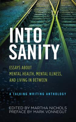 Into Sanity: Essays About Mental Health, Mental Illness, and Living in Between - A Talking Writing Anthology - Nichols, Martha (Editor), and Vonnegut, Mark (Preface by)