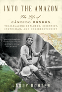 Into the Amazon: The Life of C?ndido Rondon, Trailblazing Explorer, Scientist, Statesman, and Conservationist