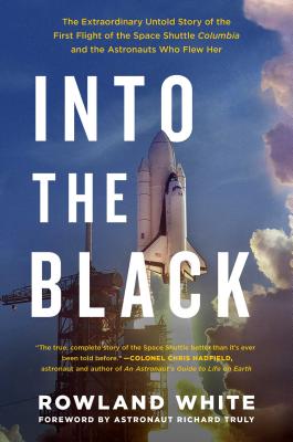 Into the Black: The Extraordinary Untold Story of the First Flight of the Space Shuttle Columbia and the Astronauts Who Flew Her - White, Rowland, and Truly, Richard (Foreword by)