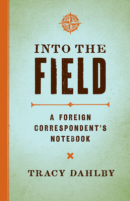 Into the Field: A Foreign Correspondent's Notebook - Dahlby, Tracy