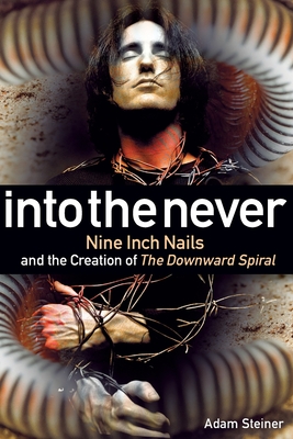 Into The Never: Nine Inch Nails And The Creation Of The Downward Spiral - Steiner, Adam