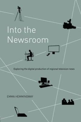 Into the Newsroom: Exploring the Digital Production of Regional Television News - Hemmingway, Emma