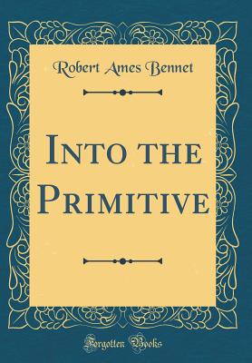 Into the Primitive (Classic Reprint) - Bennet, Robert Ames