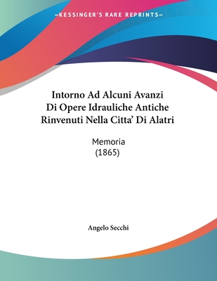 Intorno Ad Alcuni Avanzi Di Opere Idrauliche Antiche Rinvenuti Nella Citta' Di Alatri: Memoria (1865) - Secchi, Angelo