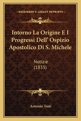 Intorno La Origine E I Progressi Dell' Ospizio Apostolico Di S. Michele: Notizie (1835) - Tosti, Antonio